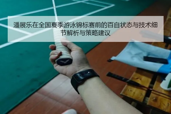 潘展乐在全国夏季游泳锦标赛前的百自状态与技术细节解析与策略建议