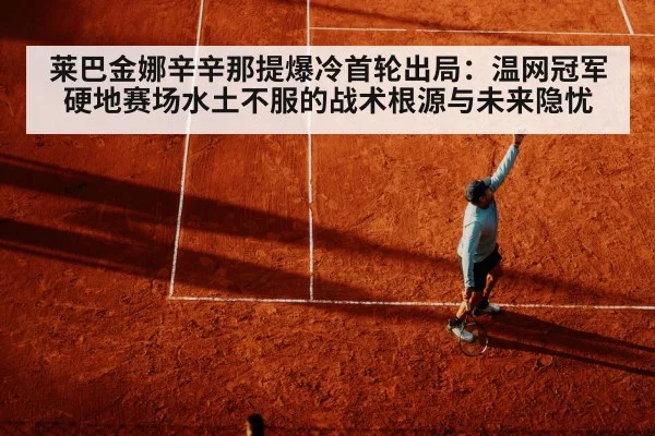 莱巴金娜辛辛那提爆冷首轮出局：温网冠军硬地赛场水土不服的战术根源与未来隐忧