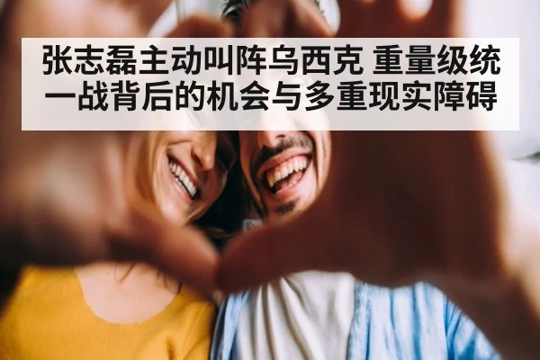 张志磊主动叫阵乌西克 重量级统一战背后的机会与多重现实障碍