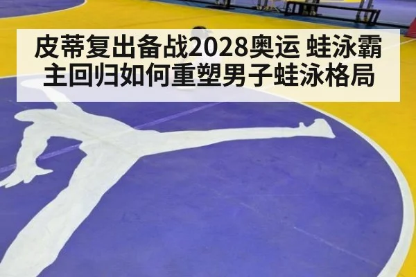 皮蒂复出备战2028奥运 蛙泳霸主回归如何重塑男子蛙泳格局