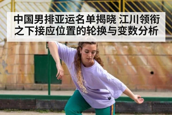 中国男排亚运名单揭晓 江川领衔之下接应位置的轮换与变数分析